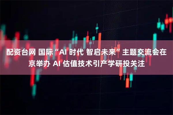 配资台网 国际“AI 时代 智启未来”主题交流会在京举办 AI 估值技术引产学研投关注