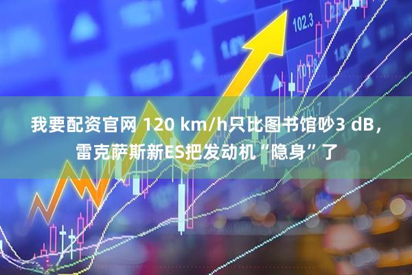 我要配资官网 120 km/h只比图书馆吵3 dB，雷克萨斯新ES把发动机“隐身”了