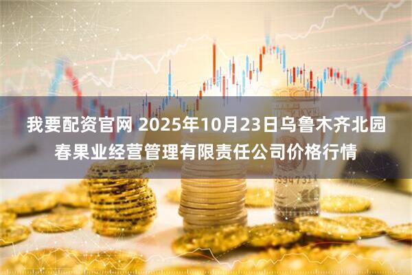 我要配资官网 2025年10月23日乌鲁木齐北园春果业经营管理有限责任公司价格行情