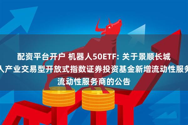 配资平台开户 机器人50ETF: 关于景顺长城国证机器人产业交易型开放式指数证券投资基金新增流动性服务商的公告