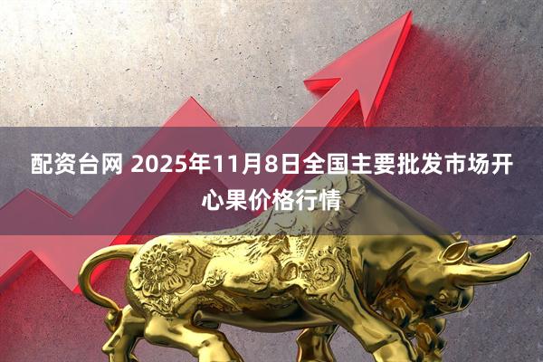 配资台网 2025年11月8日全国主要批发市场开心果价格行情