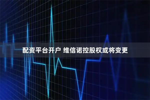 配资平台开户 维信诺控股权或将变更
