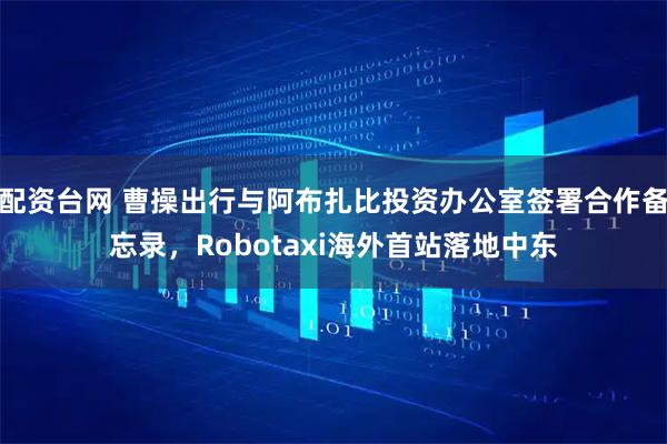 配资台网 曹操出行与阿布扎比投资办公室签署合作备忘录，Robotaxi海外首站落地中东