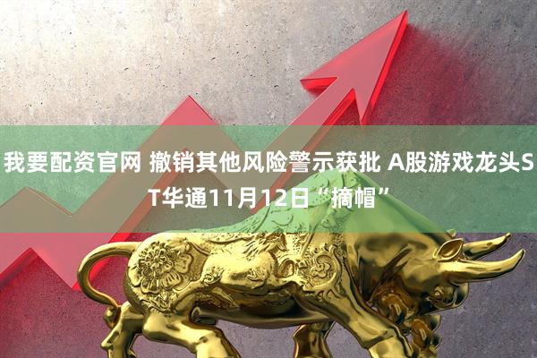 我要配资官网 撤销其他风险警示获批 A股游戏龙头ST华通11月12日“摘帽”