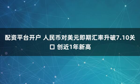 配资平台开户 人民币对美元即期汇率升破7.10关口 创近1年新高