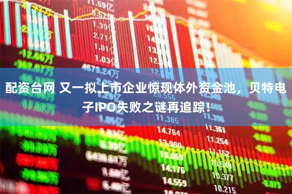 配资台网 又一拟上市企业惊现体外资金池，贝特电子IPO失败之谜再追踪！