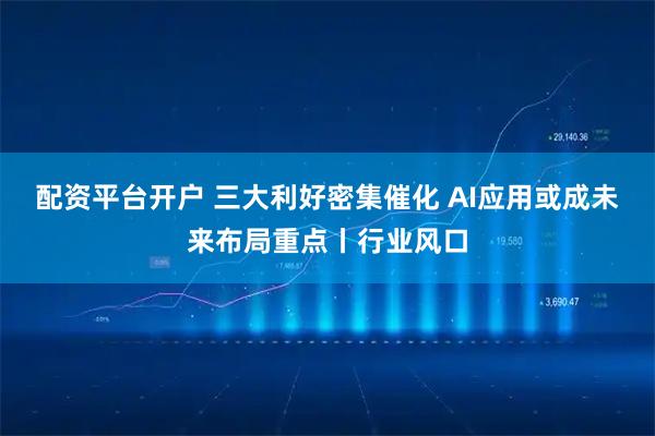 配资平台开户 三大利好密集催化 AI应用或成未来布局重点丨行业风口