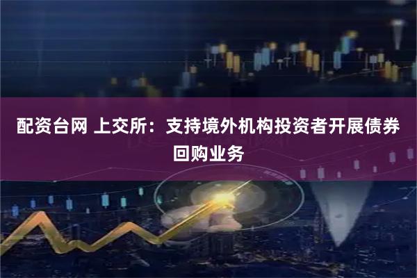 配资台网 上交所：支持境外机构投资者开展债券回购业务