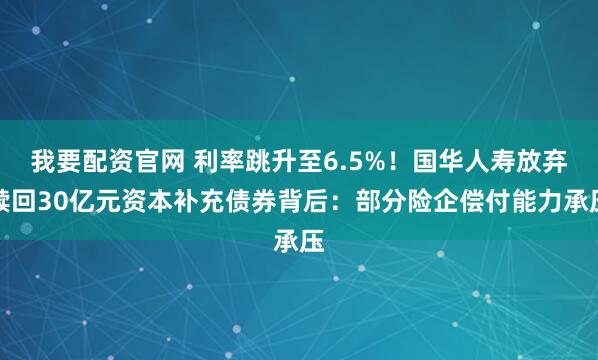 我要配资官网 利率跳升至6.5%！国华人寿放弃赎回30亿元资本补充债券背后：部分险企偿付能力承压